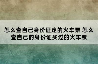 怎么查自己身份证定的火车票 怎么查自己的身份证买过的火车票